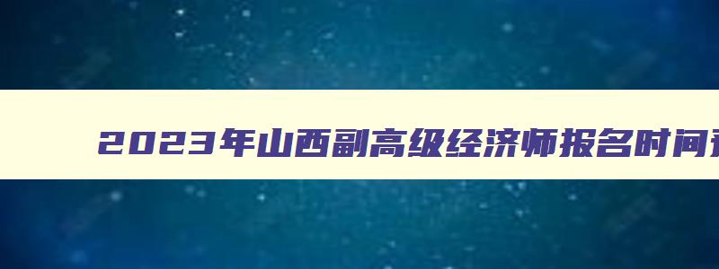 2023年山西副高级经济师报名时间预计在4月份（山西副高级经济师评审条件2023）