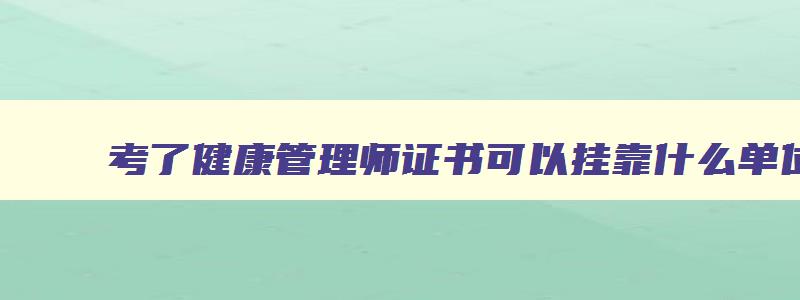 考了健康管理师证书可以挂靠什么单位,拿了健康管理师证去哪找工作