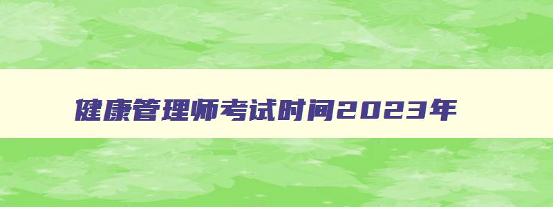 健康管理师考试时间2023年（深圳健康管理师考试时间2023年）