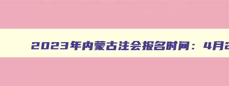 2023年内蒙古注会报名时间：4月28日截止（内蒙古注会考试时间2023）