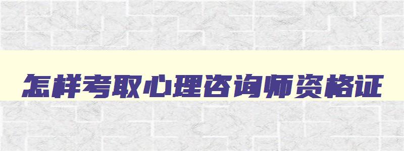 怎样考取心理咨询师资格证,怎样考取心理咨询师资格证