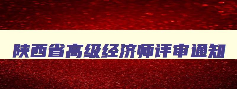 陕西省高级经济师评审通知,陕西省高级经济师合格标准