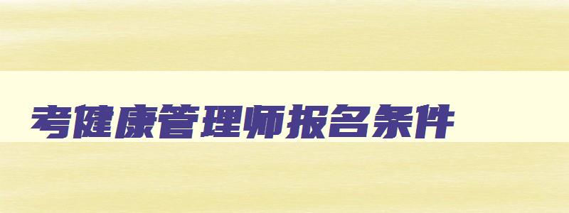 考健康管理师报名条件,今年报考健康管理师条件