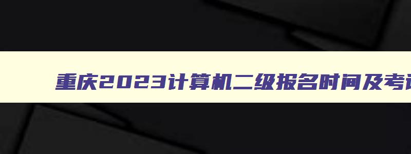 重庆2023计算机二级报名时间及考试时间