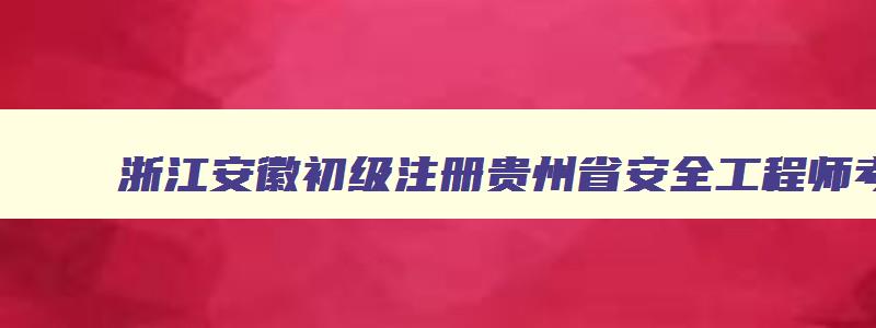 浙江安徽初级注册贵州省安全工程师考试