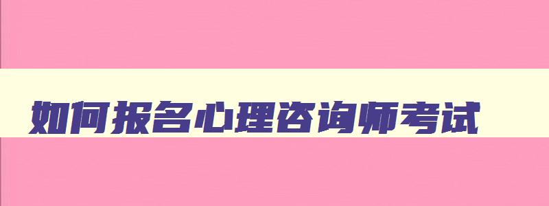 如何报名心理咨询师考试,怎么报考心理咨询师资格证考试官网