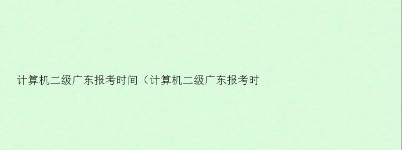 计算机二级广东报考时间（计算机二级广东报考时间2023年下半年）