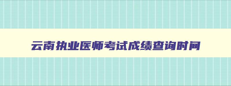 云南执业医师考试成绩查询时间