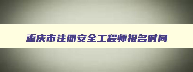 重庆市注册安全工程师报名时间,重庆注册安全工程师考试地点