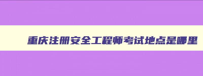 重庆注册安全工程师考试地点是哪里