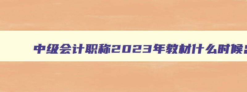 中级会计职称2023年教材什么时候出