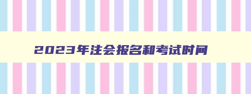 2023年注会报名和考试时间,2023年注会报名官网