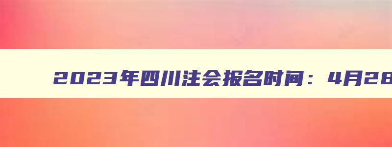 2023年四川注会报名时间：4月28日截止（四川注会报名2023时间）