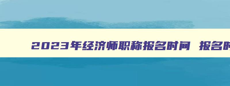 2023年经济师职称报名时间