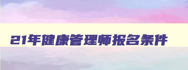 21年健康管理师报名条件,2o21年健康管理师怎么报名