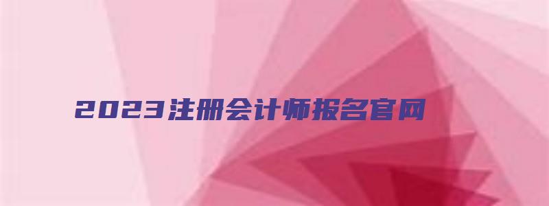 2023注册会计师报名官网（2023注册会计师报名官网入口）