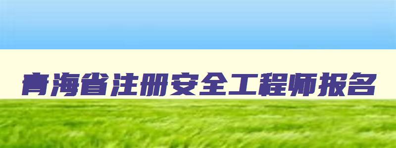 青海省注册安全工程师报名,青海省注册安全工程师证书领取时间