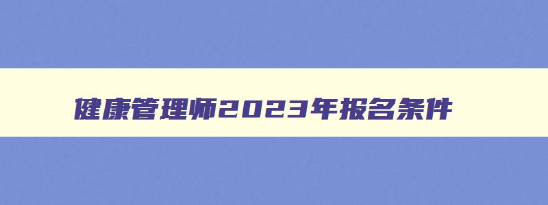 健康管理师2023年报名条件,健康管理师报考条件2023最新规定