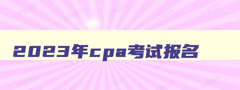 2023年cpa考试报名,cpa2023年考试报名