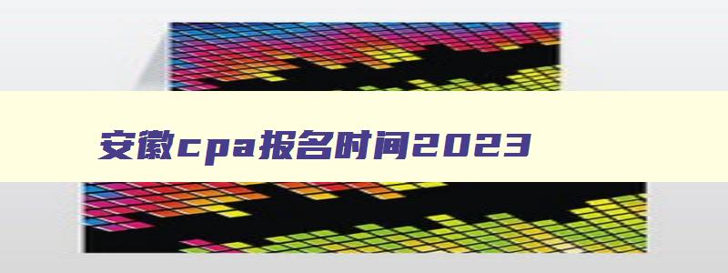 安徽cpa报名时间2023