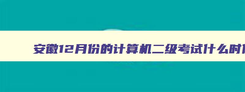 安徽12月份的计算机二级考试什么时候报名,安徽省12月份计算机二级考试时间报名和考试时间