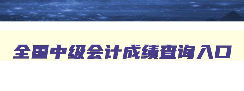 全国中级会计成绩查询入口,全国中级会计成绩