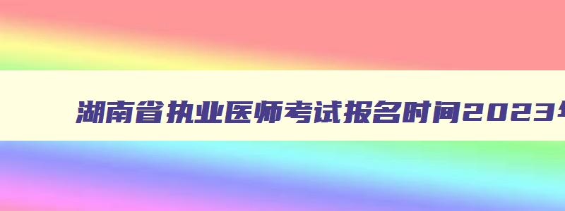 湖南省执业医师考试报名时间2023年