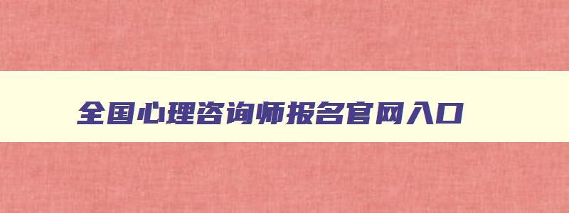 全国心理咨询师报名官网入口,2023年心理咨询师报名入口官网