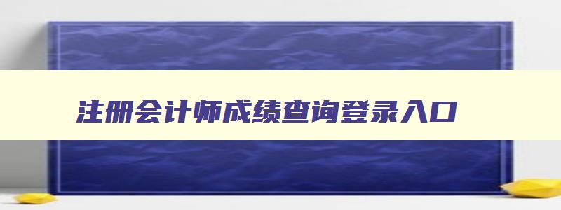 注册会计师成绩查询登录入口,注册会计师成绩查询网站