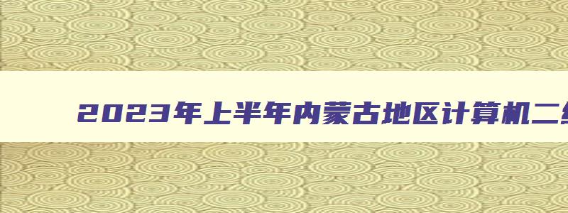 2023年上半年内蒙古地区计算机二级报名时间：2月27日至3月3日（内蒙古2023计算机二级报名时间）