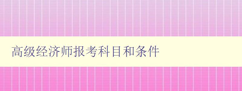 高级经济师报考科目和条件