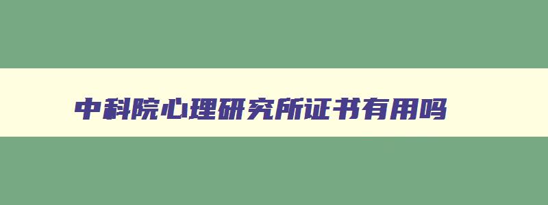 中科院心理研究所证书有用吗,中科院心理研究所心理咨询证书