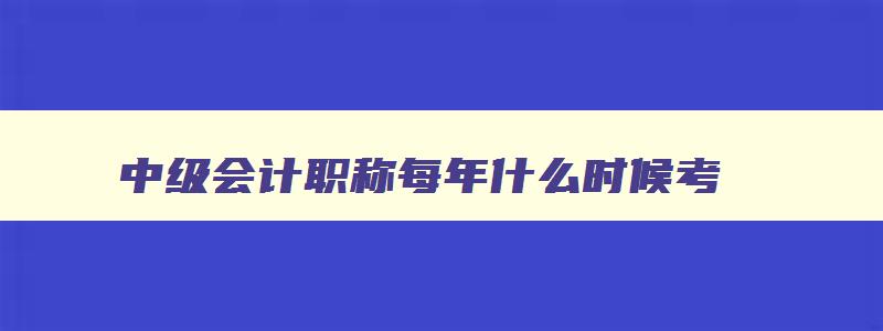 中级会计职称每年什么时候考,中级会计职称哪年开始机考