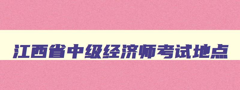 江西省中级经济师考试地点,江西省中级经济师考试