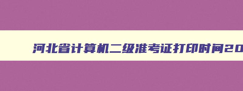 河北省计算机二级准考证打印时间2023,河北省计算机二级准考证