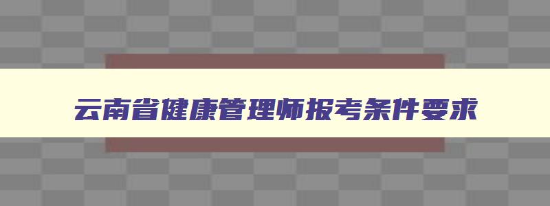 云南省健康管理师报考条件要求,云南省健康管理师报考条件