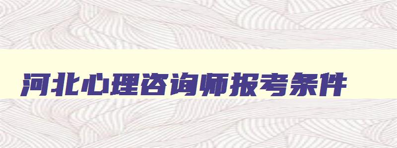 河北心理咨询师报考条件,河北心理咨询师报考官网入口电话