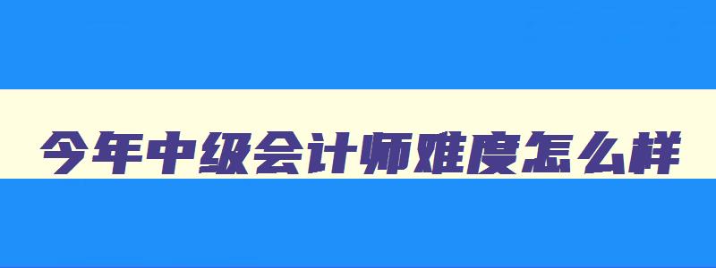 今年中级会计师难度怎么样