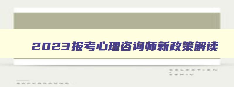 2023报考心理咨询师新政策解读,2023报考心理咨询师新政策