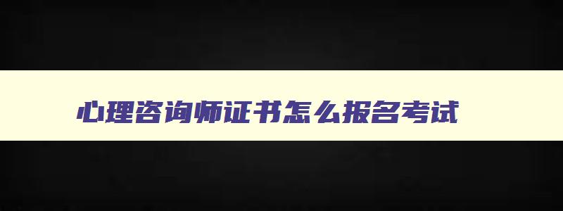 心理咨询师证书怎么报名考试