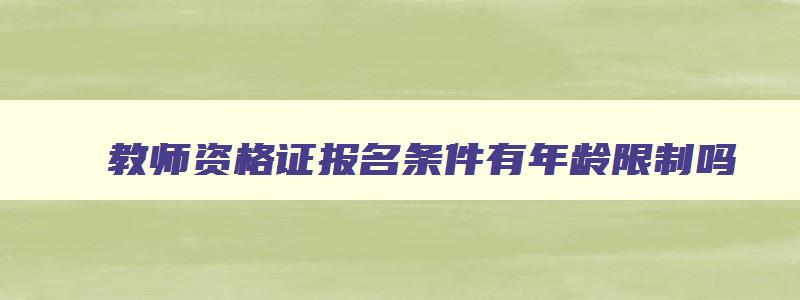 教师资格证报名条件有年龄限制吗,教师资格证报名条件有没有年龄限制