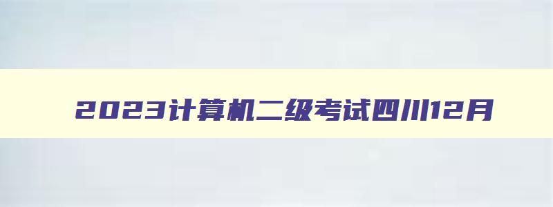 2023计算机二级考试四川12月,2023计算机二级考试时间四川