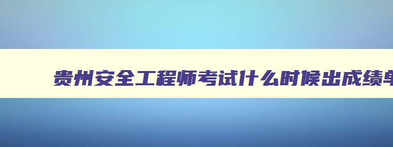 贵州安全工程师考试什么时候出成绩单,贵州安全工程师考试什么时候出成绩