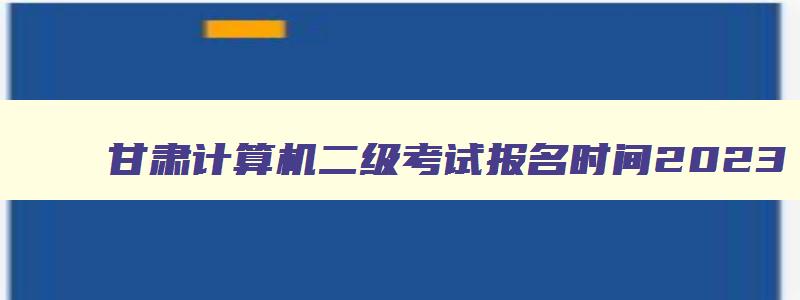 甘肃计算机二级考试报名时间2023,甘肃计算机二级报名时间2023年5月