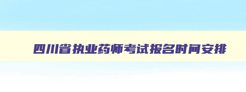 四川省执业药师考试报名时间安排,四川省执业药师考试报名时间