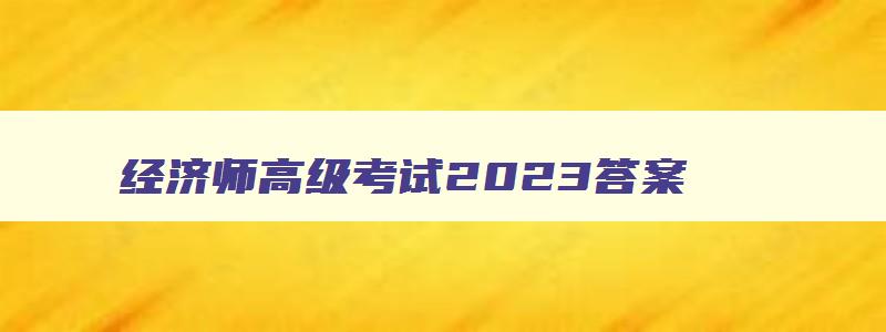 经济师高级考试2023答案,经济师高级考试2023