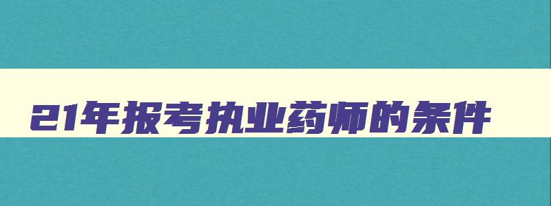 21年报考执业药师的条件,2023年报考执业药师的条件有哪些要求