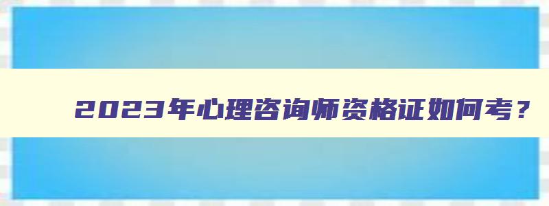 2023年心理咨询师资格证如何考？（2023年心理咨询师资格证如何考取）