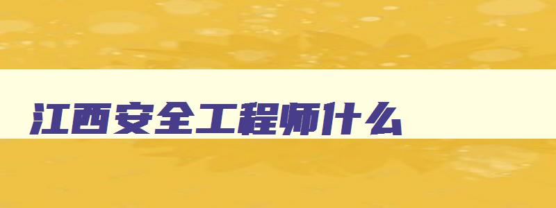 江西安全工程师什么,江西安全工程师考试成绩公布时间