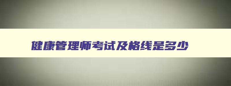 健康管理师考试及格线是多少,健康管理师合格分数线是多少